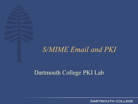 S/MIME Email and PKI Dartmouth College PKI Lab. What Is S/MIME? RFC 2633 (S/MIME Version 3)RFC 2633 Extensions to MIME Uses PKI certificates, keys, and.