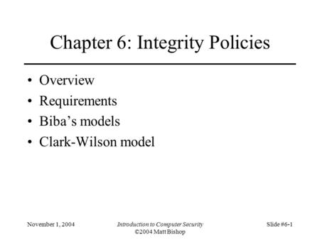 November 1, 2004Introduction to Computer Security ©2004 Matt Bishop Slide #6-1 Chapter 6: Integrity Policies Overview Requirements Biba’s models Clark-Wilson.