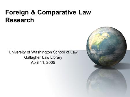 Foreign & Comparative Law Research University of Washington School of Law Gallagher Law Library April 11, 2005.