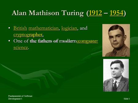 Fundamentals of Software Development 1Slide 1 Alan Mathison Turing (1912 – 1954) 1912195419121954 British mathematician, logician, and cryptographer,British.