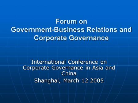 Forum on Government-Business Relations and Corporate Governance International Conference on Corporate Governance in Asia and China Shanghai, March 12 2005.