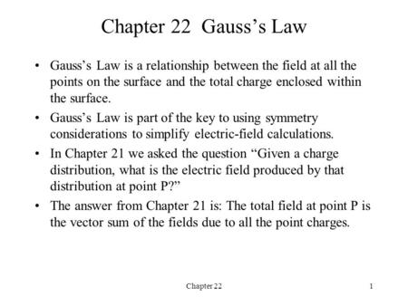 Chapter 22 Gauss’s Law Gauss’s Law is a relationship between the field at all the points on the surface and the total charge enclosed within the surface.