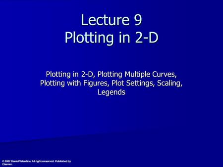 Lecture 9 Plotting in 2-D Plotting in 2-D, Plotting Multiple Curves, Plotting with Figures, Plot Settings, Scaling, Legends © 2007 Daniel Valentine. All.