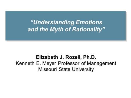 “Understanding Emotions and the Myth of Rationality” Elizabeth J. Rozell, Ph.D. Kenneth E. Meyer Professor of Management Missouri State University.