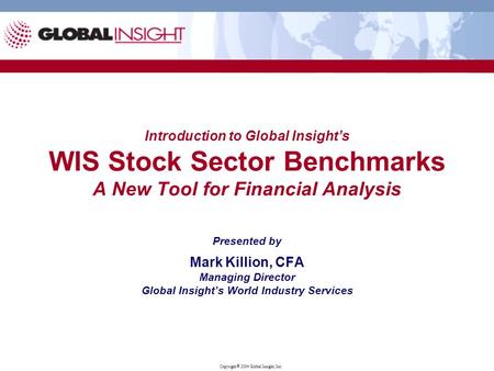 Copyright  2004 Global Insight, Inc. Introduction to Global Insight’s WIS Stock Sector Benchmarks A New Tool for Financial Analysis Presented by Mark.