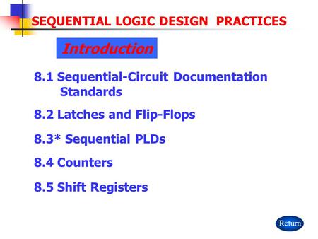 SEQUENTIAL LOGIC DESIGN PRACTICES 8.1 Sequential-Circuit Documentation Standards 8.2 Latches and Flip-Flops 8.4 Counters 8.5 Shift Registers Return Introduction.