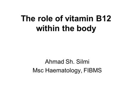 The role of vitamin B12 within the body Ahmad Sh. Silmi Msc Haematology, FIBMS.