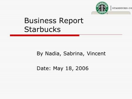 Business Report Starbucks By Nadia, Sabrina, Vincent Date: May 18, 2006.
