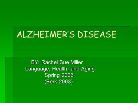 ALZHEIMER’S DISEASE BY: Rachel Sue Miller BY: Rachel Sue Miller Language, Health, and Aging Language, Health, and Aging Spring 2006 Spring 2006 (Berk 2003)