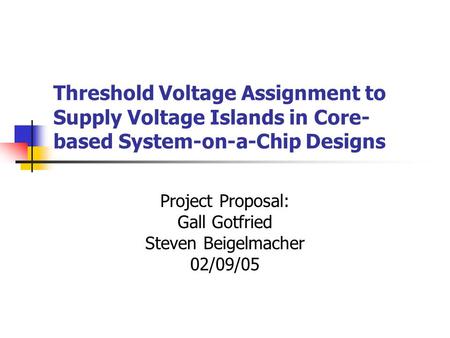 Threshold Voltage Assignment to Supply Voltage Islands in Core- based System-on-a-Chip Designs Project Proposal: Gall Gotfried Steven Beigelmacher 02/09/05.