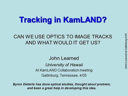 John Learned at Gatlinburg 4/05 Tracking in KamLAND? Tracking in KamLAND? CAN WE USE OPTICS TO IMAGE TRACKS AND WHAT WOULD IT GET US? John Learned University.