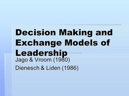 Decision Making and Exchange Models of Leadership Jago & Vroom (1980) Dienesch & Liden (1986)