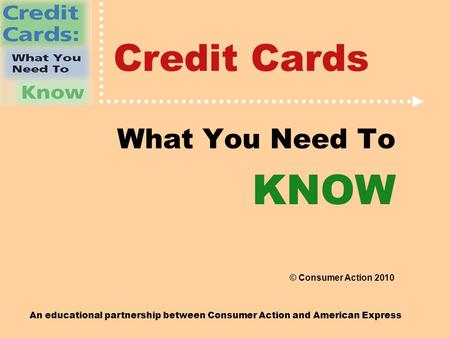 An educational partnership between Consumer Action and American Express Credit Cards What You Need To KNOW © Consumer Action 2010.