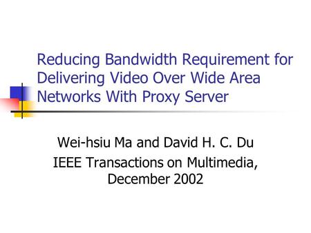Reducing Bandwidth Requirement for Delivering Video Over Wide Area Networks With Proxy Server Wei-hsiu Ma and David H. C. Du IEEE Transactions on Multimedia,