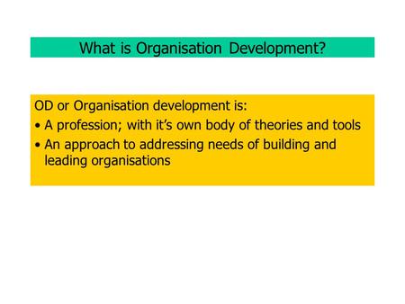 What is Organisation Development? OD or Organisation development is: A profession; with it’s own body of theories and tools An approach to addressing needs.