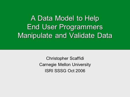 A Data Model to Help End User Programmers Manipulate and Validate Data Christopher Scaffidi Carnegie Mellon University ISRI SSSG Oct 2006.