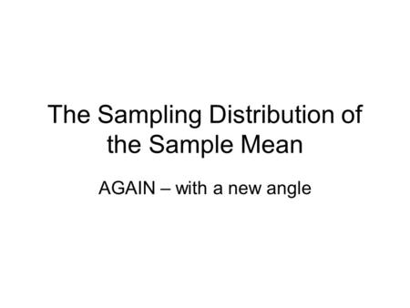 The Sampling Distribution of the Sample Mean AGAIN – with a new angle.