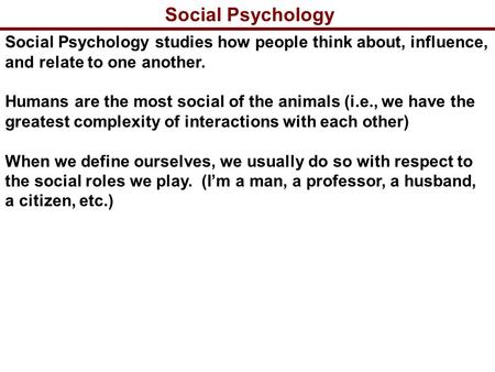 Social Psychology Social Psychology studies how people think about, influence, and relate to one another. Humans are the most social of the animals (i.e.,