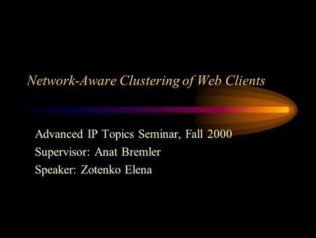 Network-Aware Clustering of Web Clients Advanced IP Topics Seminar, Fall 2000 Supervisor: Anat Bremler Speaker: Zotenko Elena.