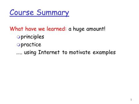 1 Course Summary What have we learned: a huge amount! m principles m practice ….. using Internet to motivate examples.