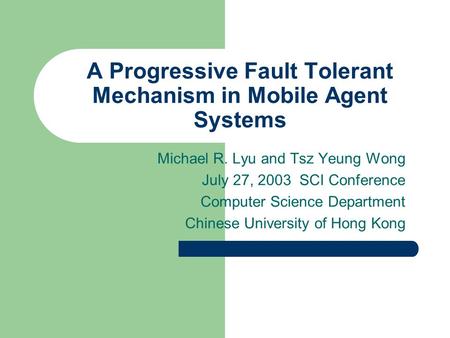 A Progressive Fault Tolerant Mechanism in Mobile Agent Systems Michael R. Lyu and Tsz Yeung Wong July 27, 2003 SCI Conference Computer Science Department.
