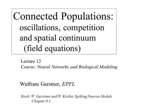 Connected Populations: oscillations, competition and spatial continuum (field equations) Lecture 12 Course: Neural Networks and Biological Modeling Wulfram.