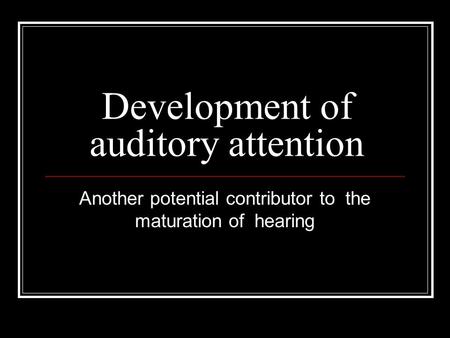Development of auditory attention Another potential contributor to the maturation of hearing.