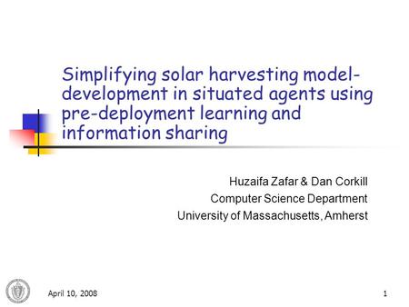 April 10, 20081 Simplifying solar harvesting model- development in situated agents using pre-deployment learning and information sharing Huzaifa Zafar.