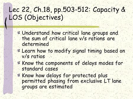 Lec 22, Ch.18, pp.503-512: Capacity & LOS (Objectives) Understand how critical lane groups and the sum of critical lane v/s rations are determined Learn.