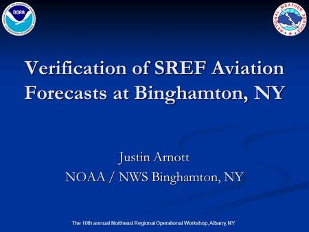 The 10th annual Northeast Regional Operational Workshop, Albany, NY Verification of SREF Aviation Forecasts at Binghamton, NY Justin Arnott NOAA / NWS.