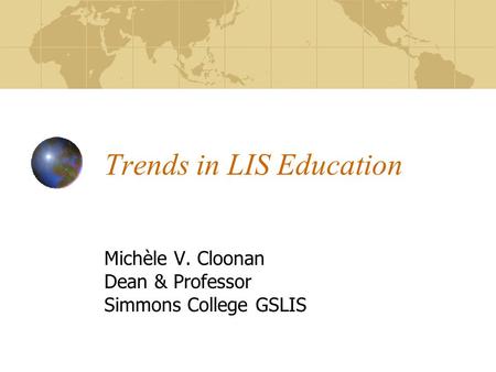 Trends in LIS Education Michèle V. Cloonan Dean & Professor Simmons College GSLIS.