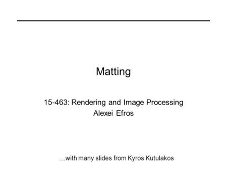 Matting 15-463: Rendering and Image Processing Alexei Efros …with many slides from Kyros Kutulakos.