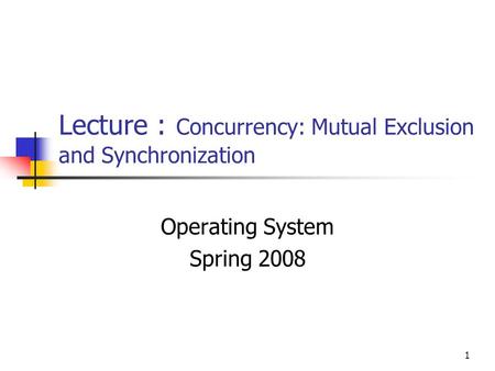 1 Lecture : Concurrency: Mutual Exclusion and Synchronization Operating System Spring 2008.