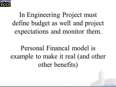 In Engineering Project must define budget as well and project expectations and monitor them. Personal Financal model is example to make it real (and other.