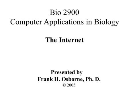 The Internet Presented by Frank H. Osborne, Ph. D. © 2005 Bio 2900 Computer Applications in Biology.