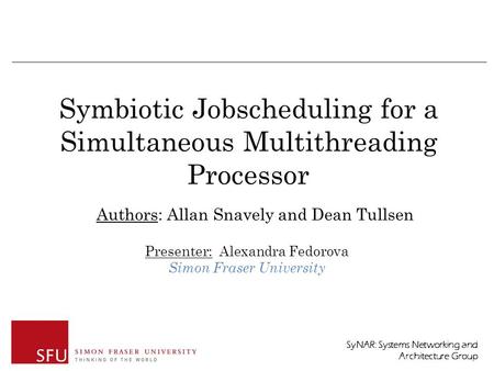 SyNAR: Systems Networking and Architecture Group Symbiotic Jobscheduling for a Simultaneous Multithreading Processor Presenter: Alexandra Fedorova Simon.