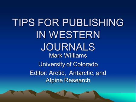 TIPS FOR PUBLISHING IN WESTERN JOURNALS Mark Williams University of Colorado Editor: Arctic, Antarctic, and Alpine Research.