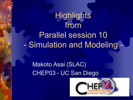 Highlights from Parallel session 10 - Simulation and Modeling - Makoto Asai (SLAC) CHEP03 - UC San Diego.