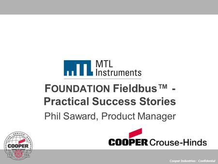 Cooper Industries: Confidential F OUNDATION Fieldbus™ - Practical Success Stories Phil Saward, Product Manager.