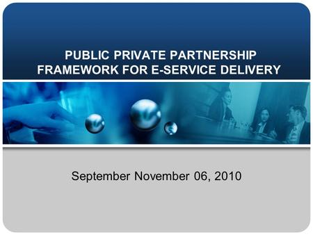 PUBLIC PRIVATE PARTNERSHIP FRAMEWORK FOR E-SERVICE DELIVERY September November 06, 2010.