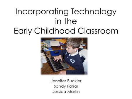Incorporating Technology in the Early Childhood Classroom Jennifer Buckler Sandy Farrar Jessica Martin.