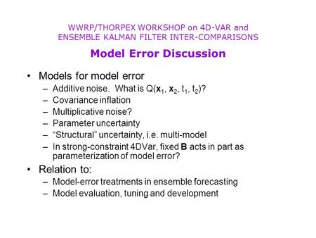 Models for model error –Additive noise. What is Q(x 1, x 2, t 1, t 2 )? –Covariance inflation –Multiplicative noise? –Parameter uncertainty –“Structural”