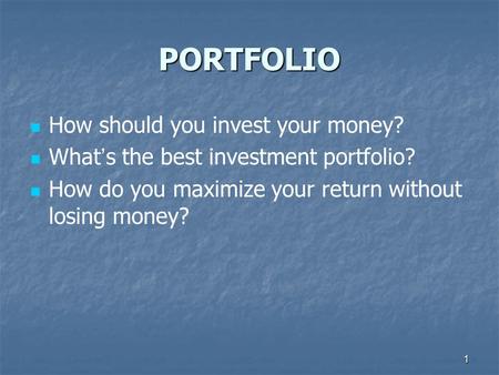 1 PORTFOLIO How should you invest your money? What ’ s the best investment portfolio? How do you maximize your return without losing money?