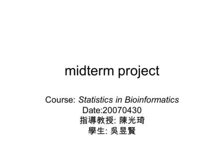 Midterm project Course: Statistics in Bioinformatics Date:20070430 指導教授 : 陳光琦 學生 : 吳昱賢.
