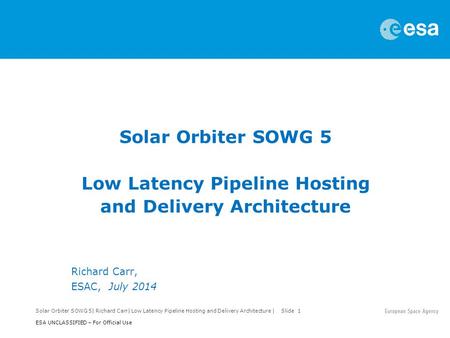 Solar Orbiter SOWG 5| Richard Carr| Low Latency Pipeline Hosting and Delivery Architecture | Slide 1 ESA UNCLASSIFIED – For Official Use Solar Orbiter.