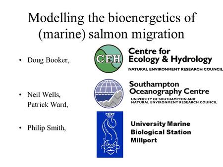 Modelling the bioenergetics of (marine) salmon migration Doug Booker, Neil Wells, Patrick Ward, Philip Smith, University Marine Biological Station Millport.