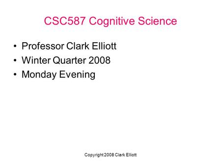 Copyright 2008 Clark Elliott CSC587 Cognitive Science Professor Clark Elliott Winter Quarter 2008 Monday Evening.