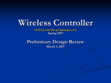 Wireless Controller wireless.controller.googlepages.com Spring 2007 Preliminary Design Review March 3, 2007 wireless.controller.googlepages.com.