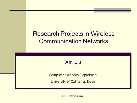 CS Colloquium Research Projects in Wireless Communication Networks Xin Liu Computer Sciences Department University of California, Davis.