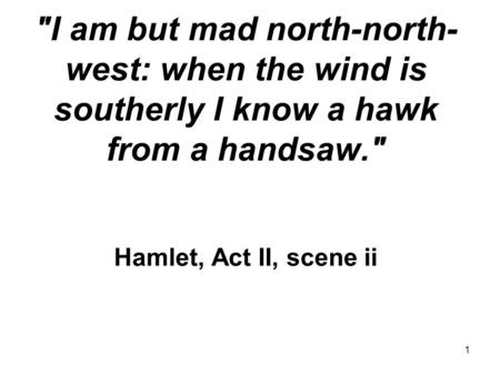 1 I am but mad north-north- west: when the wind is southerly I know a hawk from a handsaw. Hamlet, Act II, scene ii.
